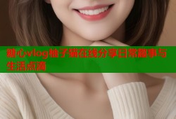 糖心vlog柚子猫在线分享日常趣事与生活点滴