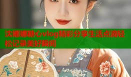 沈娜娜糖心vlog精彩分享生活点滴轻松记录美好瞬间