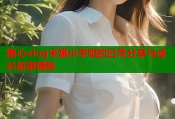 糖心vlog米娜小学姐的日常分享与成长故事揭秘