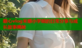 糖心vlog米娜小学姐的日常分享与成长故事揭秘