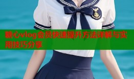 糖心vlog会员快速提升方法详解与实用技巧分享