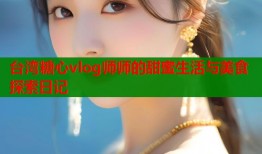 台湾糖心vlog师师的甜蜜生活与美食探索日记