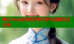 糖心vlog安安的日常分享与温暖生活记录
