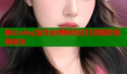 糖心vlog演员全揭秘轻松打造爆款视频秘诀