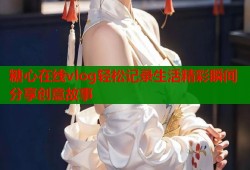 糖心在线vlog轻松记录生活精彩瞬间分享创意故事