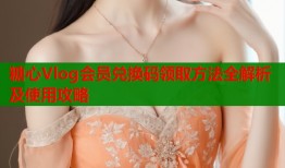 糖心Vlog会员兑换码领取方法全解析及使用攻略