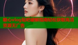 糖心vlog贴吧破解指南轻松获取高清资源无广告