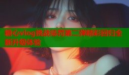 糖心vlog挑战惩罚第二弹精彩回归全新升级体验