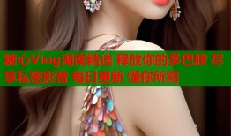 糖心Vlog湖南精选 释放你的多巴胺 尽享私密影音 每日更新 懂你所需