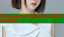 糖心vlogapk全方位体验分享与实用功能深度解析