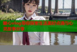 糖心vlog带你探索生活美好点滴与心灵故事分享