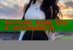糖心Vlog官网：高清视频、互动社区，创作分享你的精彩生活