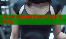 糖心vlog湖南教育网免费学习创作互动平台