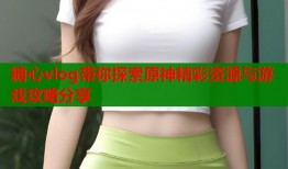 糖心vlog带你探索原神精彩资源与游戏攻略分享