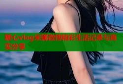 糖心vlog米娜微博精彩生活记录与真实分享