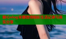 糖心vlog米娜微博精彩生活记录与真实分享