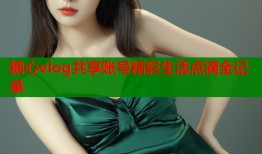 糖心vlog共享账号精彩生活点滴全记录
