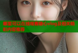 哪里可以在线观看糖心vlog及相关精彩内容推荐