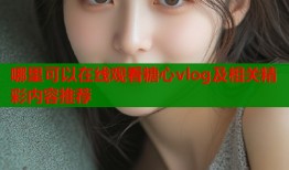 哪里可以在线观看糖心vlog及相关精彩内容推荐