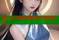 糖心vlog被封真相揭秘平台功能全解析