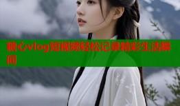 糖心vlog短视频轻松记录精彩生活瞬间