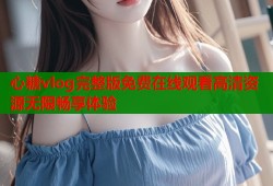 心糖vlog完整版免费在线观看高清资源无限畅享体验