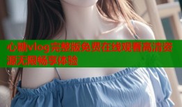 心糖vlog完整版免费在线观看高清资源无限畅享体验