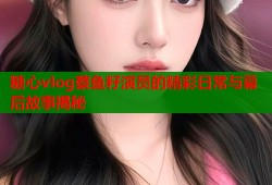 糖心vlog蔡鱼籽演员的精彩日常与幕后故事揭秘