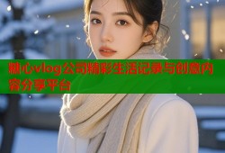 糖心vlog公司精彩生活记录与创意内容分享平台
