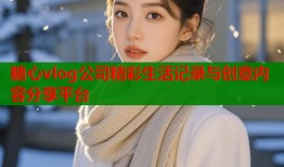 糖心vlog公司精彩生活记录与创意内容分享平台