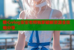 糖心vlog安安老师独家破解资源全攻略分享
