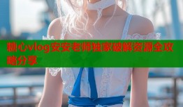 糖心vlog安安老师独家破解资源全攻略分享