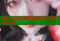 糖心vlog柚子猫新娘甜蜜日常与幸福时光分享