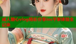 成人糖心vlog精彩分享ios平家体验全记录