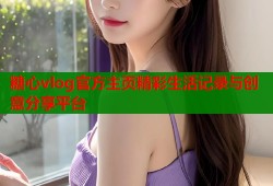 糖心vlog官方主页精彩生活记录与创意分享平台