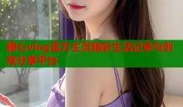 糖心vlog官方主页精彩生活记录与创意分享平台