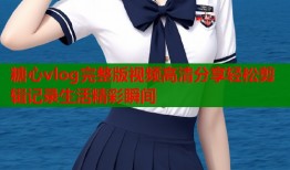 糖心vlog完整版视频高清分享轻松剪辑记录生活精彩瞬间