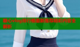 糖心vlog排行榜最新推荐精彩内容全解析