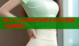 糖心vlog米娜带你探索生活中的甜蜜与温暖瞬间