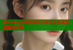 糖心vlog完整版精彩记录生活点滴温馨瞬间分享