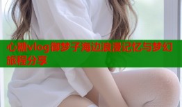 心糖vlog御梦子海边浪漫记忆与梦幻旅程分享