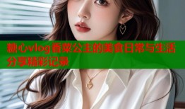糖心vlog香菜公主的美食日常与生活分享精彩记录