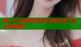糖心vlog破解版百度云资源免费下载全攻略解析