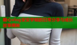 糖心vlog安安学姐的日常分享与成长故事揭秘