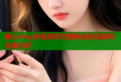 糖心vlog内容真实性揭秘值得信赖吗全面分析