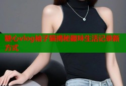 糖心vlog袖子猫揭秘趣味生活记录新方式