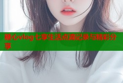糖心vlog七享生活点滴记录与精彩分享