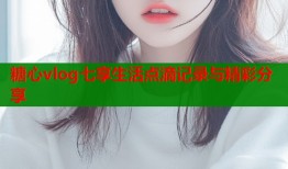 糖心vlog七享生活点滴记录与精彩分享