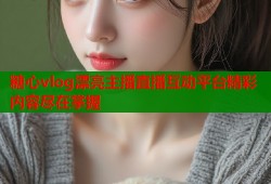 糖心vlog漂亮主播直播互动平台精彩内容尽在掌握