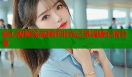 糖心视频深夜释怀时光记录温暖心情分享